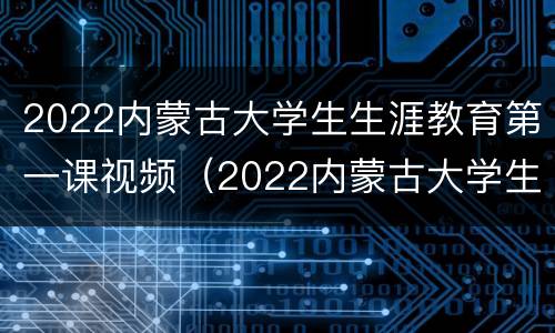 2022内蒙古大学生生涯教育第一课视频（2022内蒙古大学生生涯教育第一课视频下载）