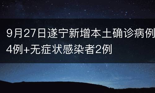 9月27日遂宁新增本土确诊病例4例+无症状感染者2例
