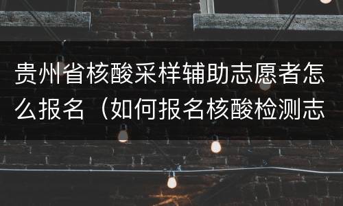 贵州省核酸采样辅助志愿者怎么报名（如何报名核酸检测志愿者）