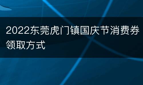 2022东莞虎门镇国庆节消费券领取方式