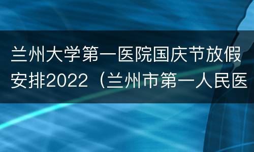 兰州大学第一医院国庆节放假安排2022（兰州市第一人民医院国庆放假安排）