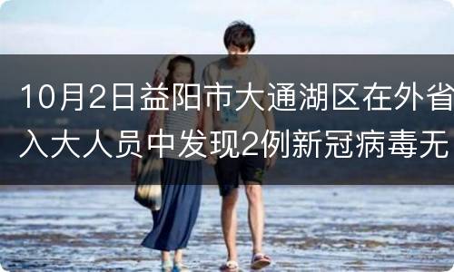 10月2日益阳市大通湖区在外省入大人员中发现2例新冠病毒无症状感染者