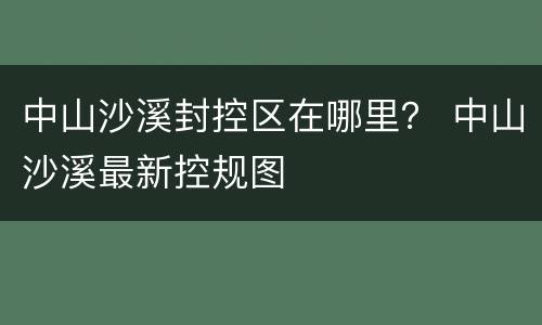 中山沙溪封控区在哪里？ 中山沙溪最新控规图