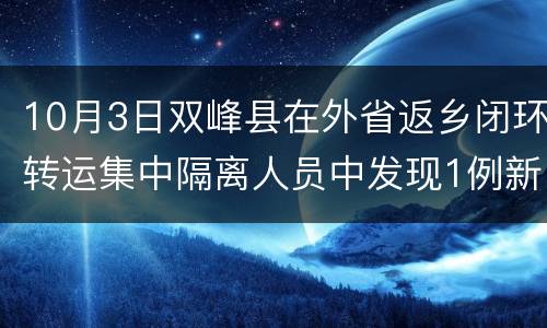 10月3日双峰县在外省返乡闭环转运集中隔离人员中发现1例新冠肺炎确诊病例（轻型）