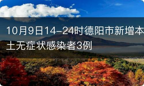 10月9日14-24时德阳市新增本土无症状感染者3例