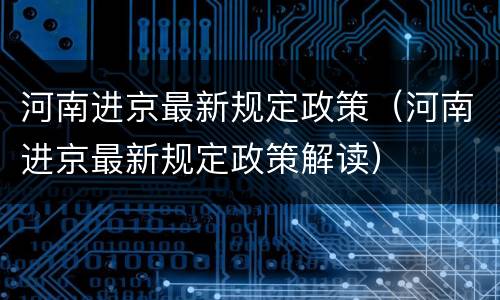 河南进京最新规定政策（河南进京最新规定政策解读）