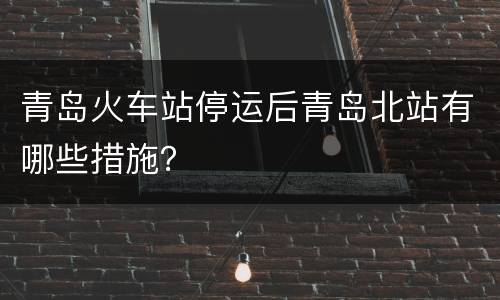 青岛火车站停运后青岛北站有哪些措施？