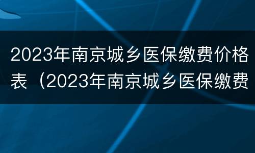2023年南京城乡医保缴费价格表（2023年南京城乡医保缴费价格表图片）