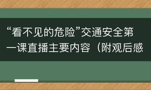 “看不见的危险”交通安全第一课直播主要内容（附观后感写法）