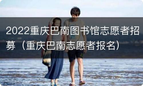 2022重庆巴南图书馆志愿者招募（重庆巴南志愿者报名）
