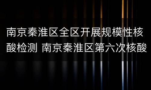南京秦淮区全区开展规模性核酸检测 南京秦淮区第六次核酸检测