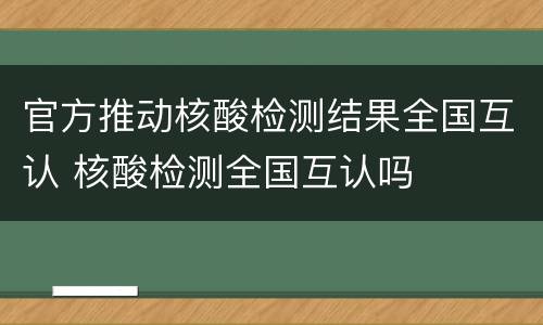 官方推动核酸检测结果全国互认 核酸检测全国互认吗