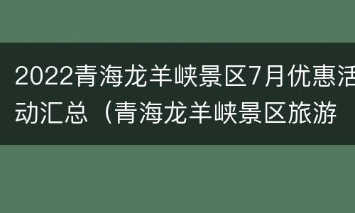 2022青海龙羊峡景区7月优惠活动汇总（青海龙羊峡景区旅游攻略）