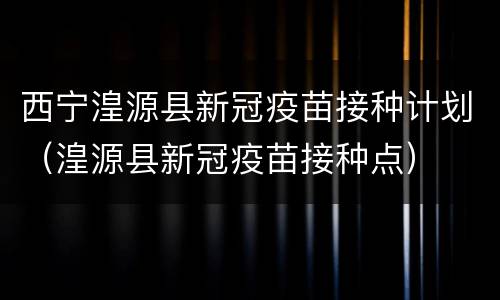 西宁湟源县新冠疫苗接种计划（湟源县新冠疫苗接种点）