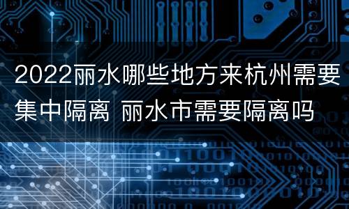 2022丽水哪些地方来杭州需要集中隔离 丽水市需要隔离吗