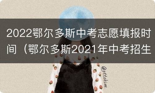 2022鄂尔多斯中考志愿填报时间（鄂尔多斯2021年中考招生计划）