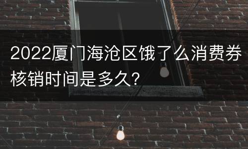 2022厦门海沧区饿了么消费券核销时间是多久？