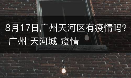 8月17日广州天河区有疫情吗？ 广州 天河城 疫情