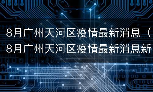 8月广州天河区疫情最新消息（8月广州天河区疫情最新消息新闻）