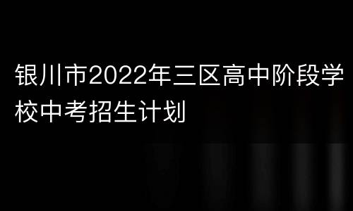 银川市2022年三区高中阶段学校中考招生计划