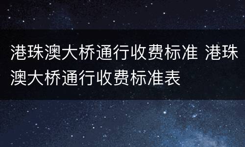 港珠澳大桥通行收费标准 港珠澳大桥通行收费标准表
