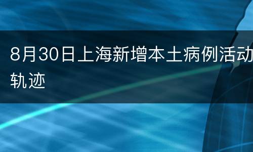 8月30日上海新增本土病例活动轨迹