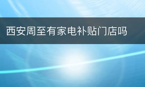 西安周至有家电补贴门店吗