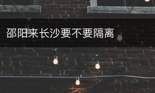邵阳来长沙要不要隔离