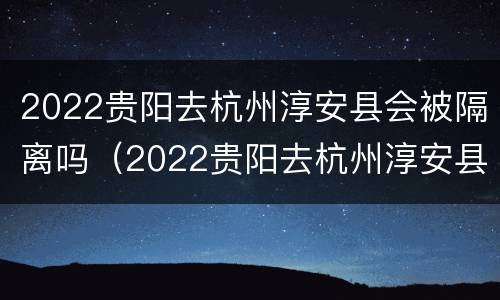 2022贵阳去杭州淳安县会被隔离吗（2022贵阳去杭州淳安县会被隔离吗今天）