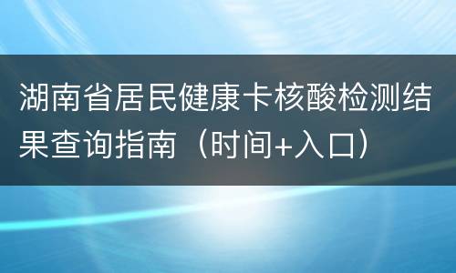 湖南省居民健康卡核酸检测结果查询指南（时间+入口）