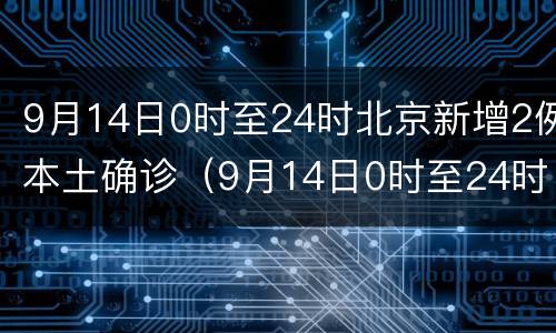 9月14日0时至24时北京新增2例本土确诊（9月14日0时至24时北京新增2例本土确诊）