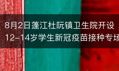 8月2日蓬江杜阮镇卫生院开设12-14岁学生新冠疫苗接种专场