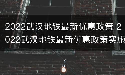 2022武汉地铁最新优惠政策 2022武汉地铁最新优惠政策实施