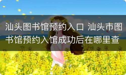 汕头图书馆预约入口 汕头市图书馆预约入馆成功后在哪里查看