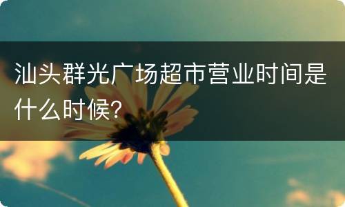 汕头群光广场超市营业时间是什么时候？