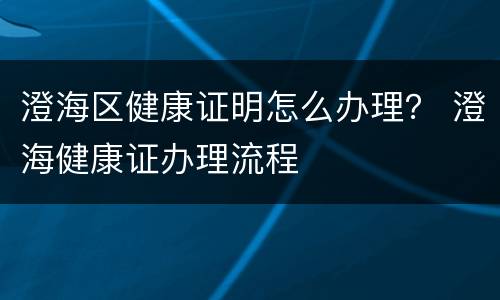 澄海区健康证明怎么办理？ 澄海健康证办理流程