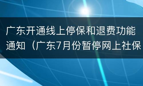 广东开通线上停保和退费功能通知（广东7月份暂停网上社保申报怎么办）