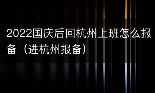 2022国庆后回杭州上班怎么报备（进杭州报备）