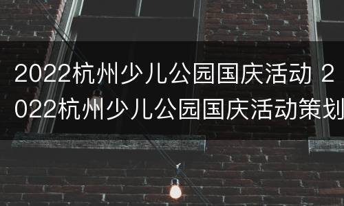 2022杭州少儿公园国庆活动 2022杭州少儿公园国庆活动策划