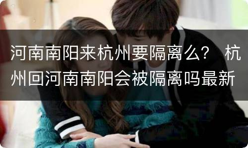 河南南阳来杭州要隔离么？ 杭州回河南南阳会被隔离吗最新规定