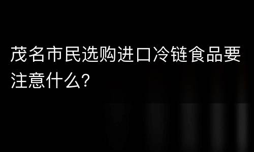 茂名市民选购进口冷链食品要注意什么？