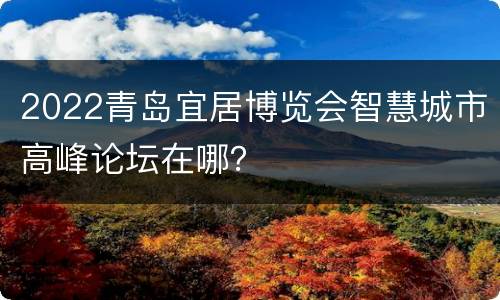 2022青岛宜居博览会智慧城市高峰论坛在哪？