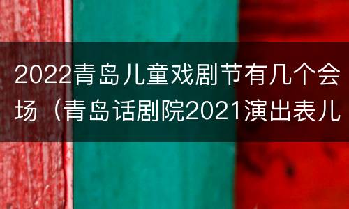 2022青岛儿童戏剧节有几个会场（青岛话剧院2021演出表儿童）