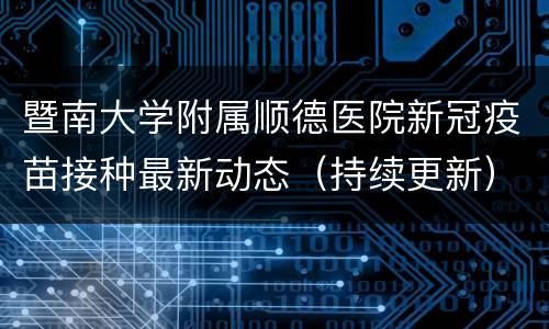 暨南大学附属顺德医院新冠疫苗接种最新动态（持续更新）
