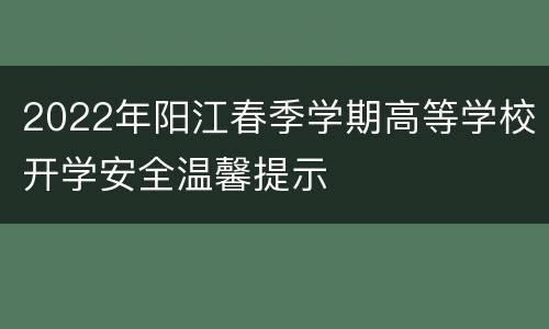 2022年阳江春季学期高等学校开学安全温馨提示