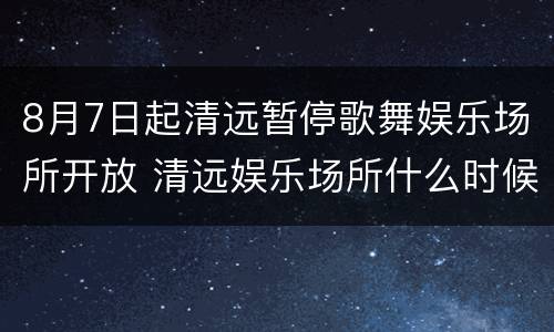 8月7日起清远暂停歌舞娱乐场所开放 清远娱乐场所什么时候恢复营业