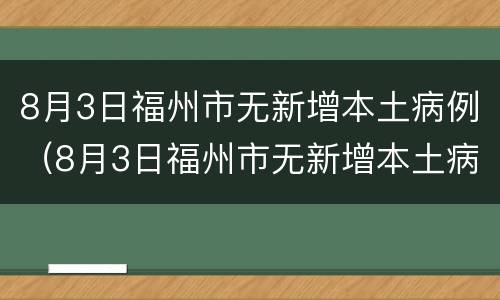 8月3日福州市无新增本土病例（8月3日福州市无新增本土病例是否正常）