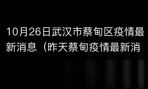 10月26日武汉市蔡甸区疫情最新消息（昨天蔡甸疫情最新消息）