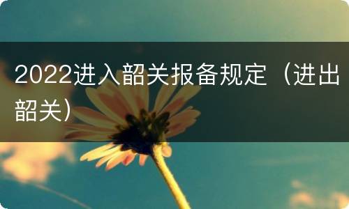 2022进入韶关报备规定（进出韶关）