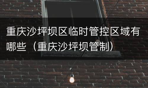 重庆沙坪坝区临时管控区域有哪些（重庆沙坪坝管制）